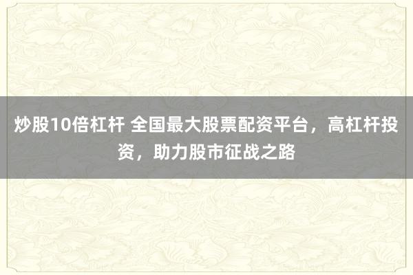炒股10倍杠杆 全国最大股票配资平台，高杠杆投资，助力股市征战之路