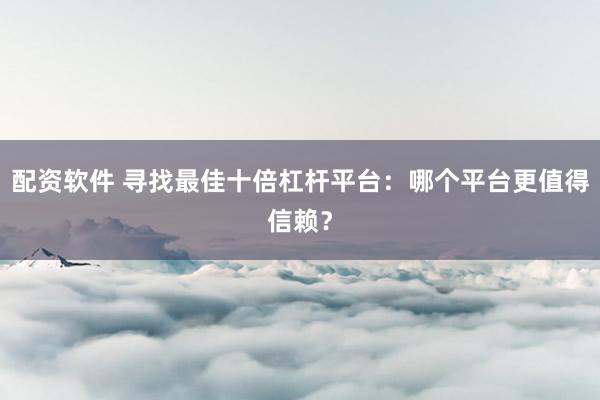 配资软件 寻找最佳十倍杠杆平台：哪个平台更值得信赖？