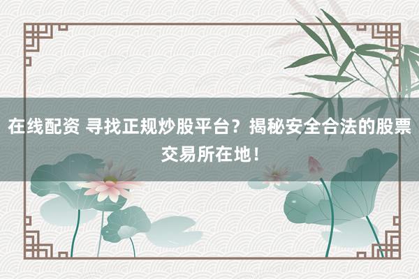 在线配资 寻找正规炒股平台？揭秘安全合法的股票交易所在地！