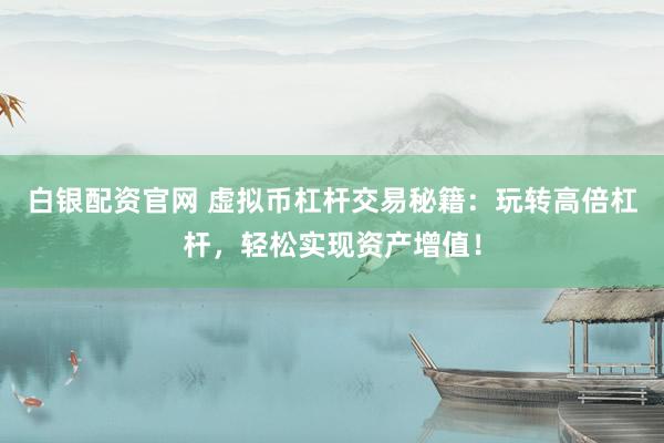 白银配资官网 虚拟币杠杆交易秘籍：玩转高倍杠杆，轻松实现资产增值！