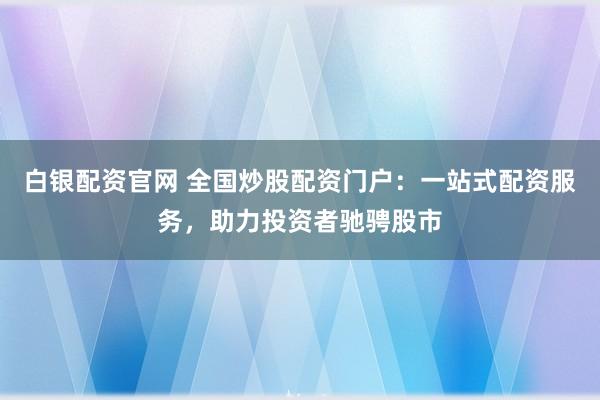 白银配资官网 全国炒股配资门户：一站式配资服务，助力投资者驰骋股市