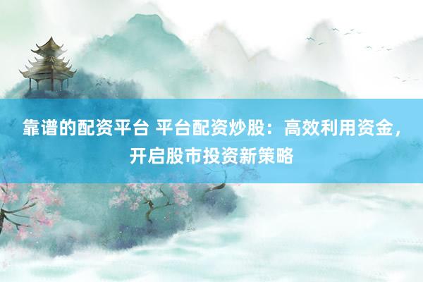 靠谱的配资平台 平台配资炒股：高效利用资金，开启股市投资新策略