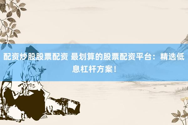 配资炒股股票配资 最划算的股票配资平台：精选低息杠杆方案！