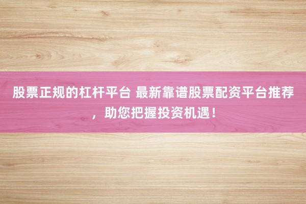 股票正规的杠杆平台 最新靠谱股票配资平台推荐，助您把握投资机遇！