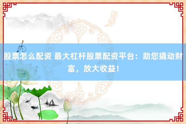 股票怎么配资 最大杠杆股票配资平台：助您撬动财富，放大收益！