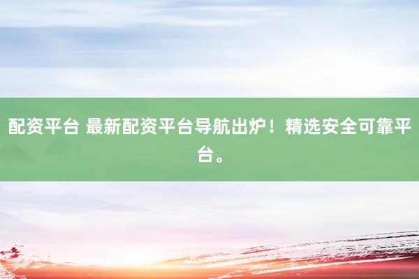 配资平台 最新配资平台导航出炉！精选安全可靠平台。