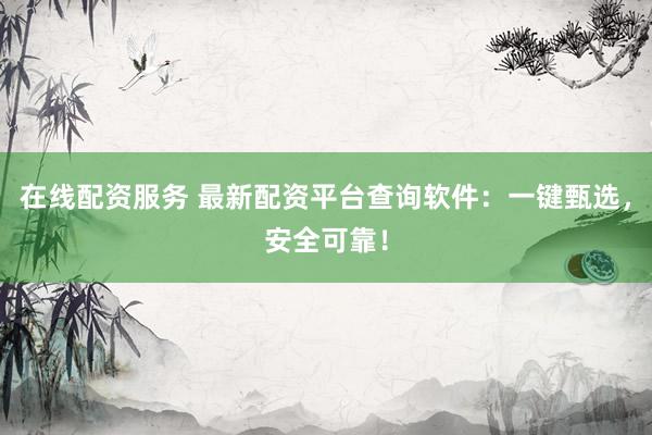 在线配资服务 最新配资平台查询软件：一键甄选，安全可靠！
