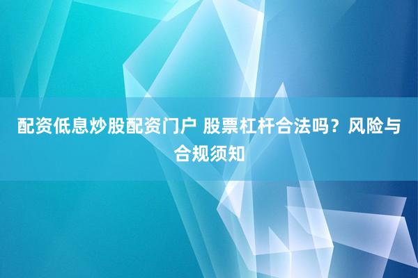 配资低息炒股配资门户 股票杠杆合法吗？风险与合规须知