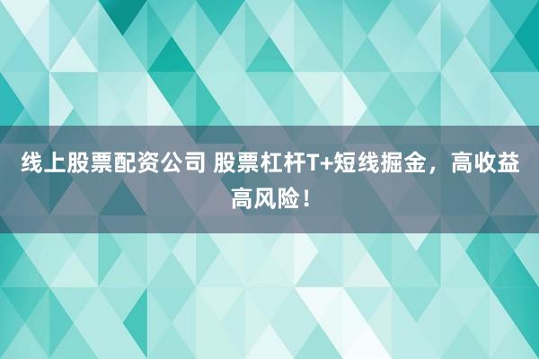 线上股票配资公司 股票杠杆T+短线掘金，高收益高风险！