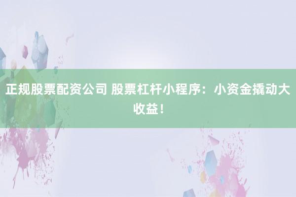 正规股票配资公司 股票杠杆小程序：小资金撬动大收益！