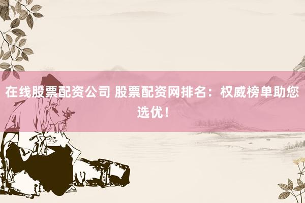 在线股票配资公司 股票配资网排名：权威榜单助您选优！