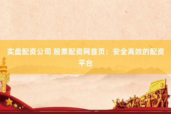 实盘配资公司 股票配资网首页：安全高效的配资平台