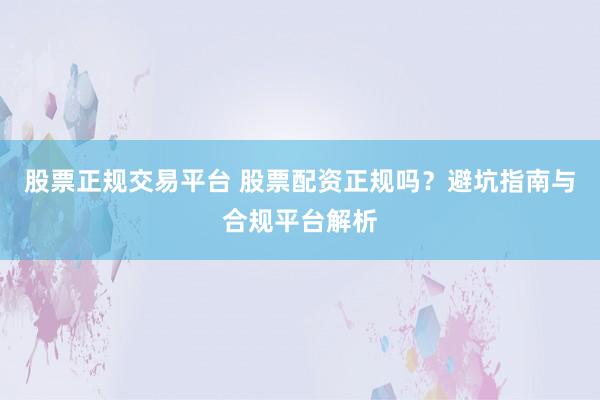 股票正规交易平台 股票配资正规吗？避坑指南与合规平台解析