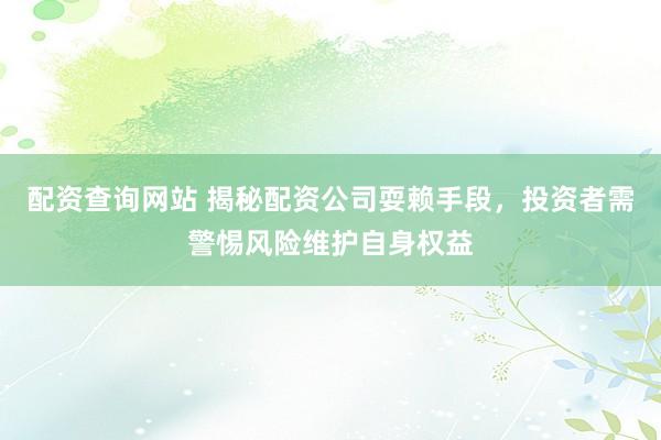 配资查询网站 揭秘配资公司耍赖手段，投资者需警惕风险维护自身权益