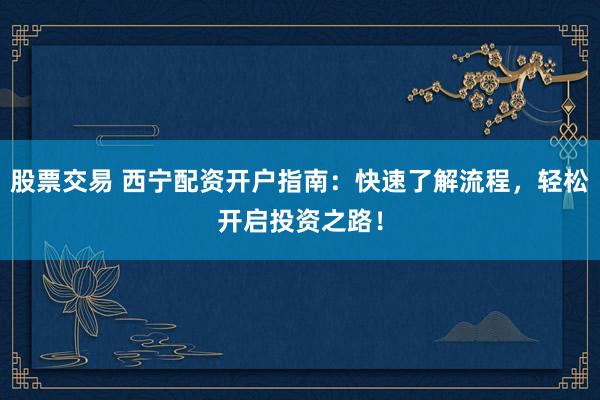 股票交易 西宁配资开户指南：快速了解流程，轻松开启投资之路！