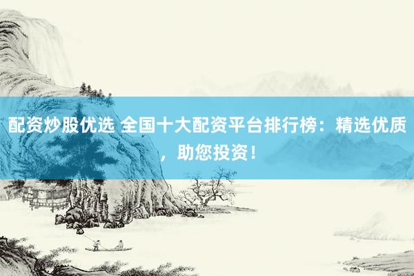 配资炒股优选 全国十大配资平台排行榜：精选优质，助您投资！