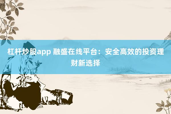 杠杆炒股app 融盛在线平台：安全高效的投资理财新选择