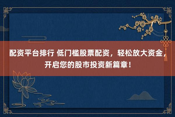 配资平台排行 低门槛股票配资，轻松放大资金，开启您的股市投资新篇章！