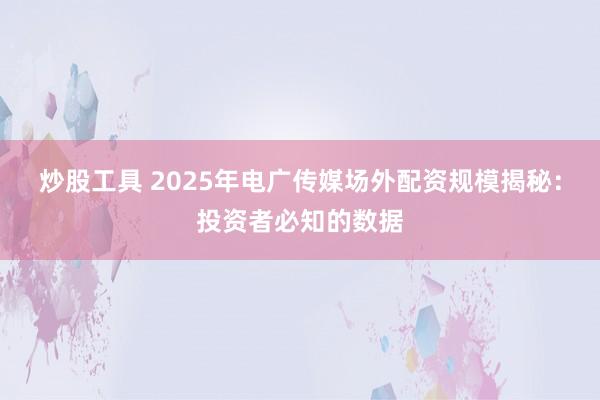 炒股工具 2025年电广传媒场外配资规模揭秘：投资者必知的数据