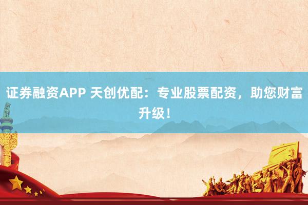 证券融资APP 天创优配：专业股票配资，助您财富升级！