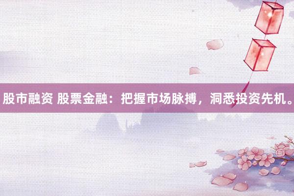股市融资 股票金融：把握市场脉搏，洞悉投资先机。