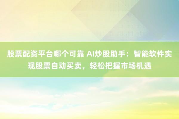 股票配资平台哪个可靠 AI炒股助手：智能软件实现股票自动买卖，轻松把握市场机遇