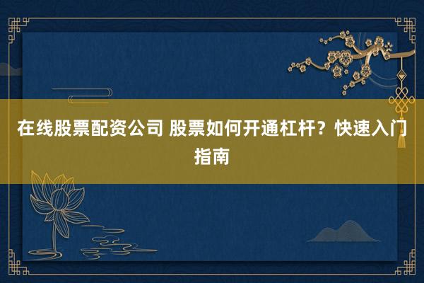 在线股票配资公司 股票如何开通杠杆？快速入门指南