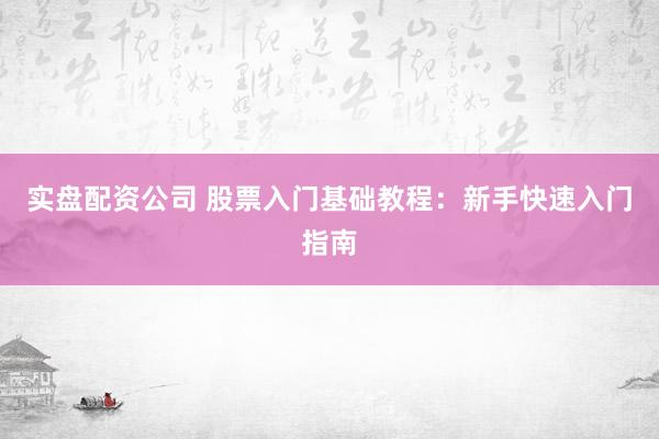 实盘配资公司 股票入门基础教程：新手快速入门指南