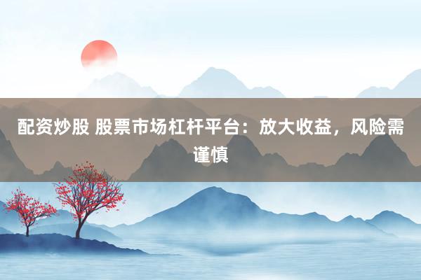 配资炒股 股票市场杠杆平台：放大收益，风险需谨慎