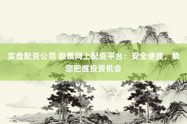 实盘配资公司 股票网上配资平台：安全便捷，助您把握投资机会