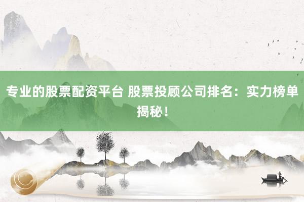 专业的股票配资平台 股票投顾公司排名：实力榜单揭秘！