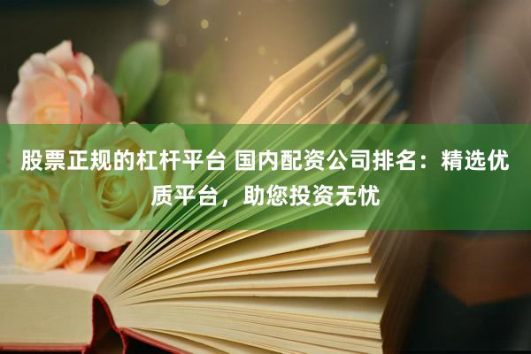 股票正规的杠杆平台 国内配资公司排名：精选优质平台，助您投资无忧
