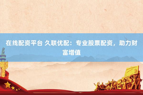 在线配资平台 久联优配：专业股票配资，助力财富增值