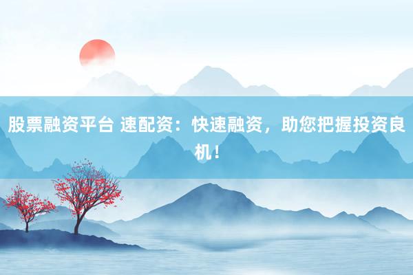 股票融资平台 速配资：快速融资，助您把握投资良机！
