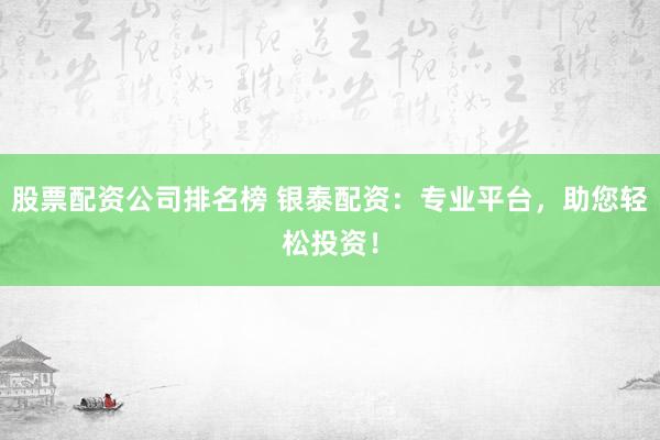 股票配资公司排名榜 银泰配资：专业平台，助您轻松投资！