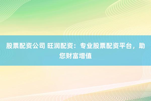 股票配资公司 旺润配资：专业股票配资平台，助您财富增值