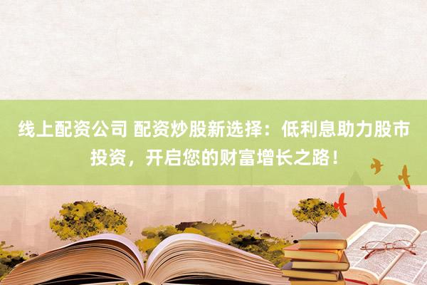 线上配资公司 配资炒股新选择：低利息助力股市投资，开启您的财富增长之路！