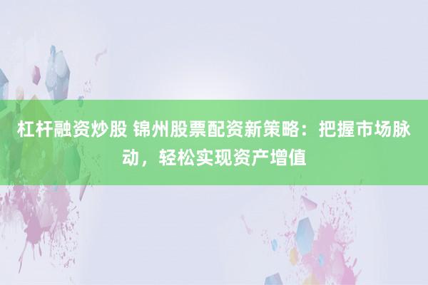 杠杆融资炒股 锦州股票配资新策略：把握市场脉动，轻松实现资产增值