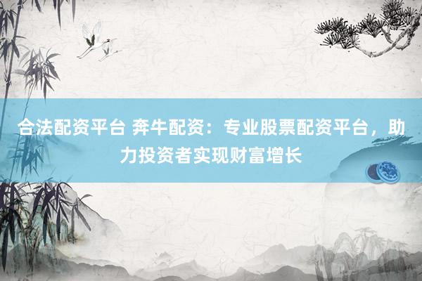 合法配资平台 奔牛配资：专业股票配资平台，助力投资者实现财富增长
