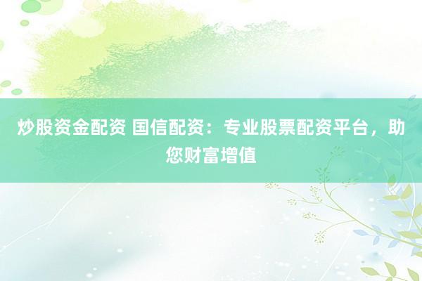 炒股资金配资 国信配资：专业股票配资平台，助您财富增值