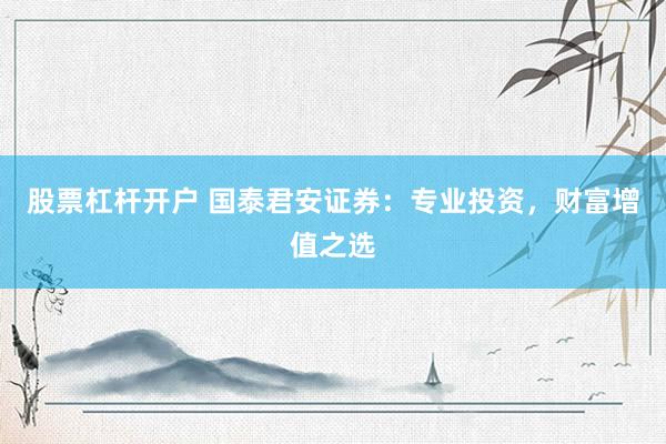 股票杠杆开户 国泰君安证券：专业投资，财富增值之选