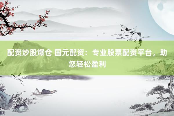 配资炒股爆仓 国元配资：专业股票配资平台，助您轻松盈利