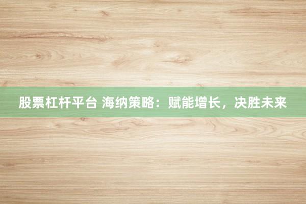 股票杠杆平台 海纳策略：赋能增长，决胜未来