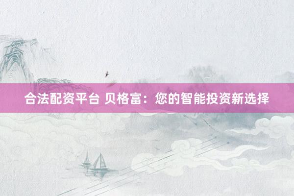 合法配资平台 贝格富：您的智能投资新选择
