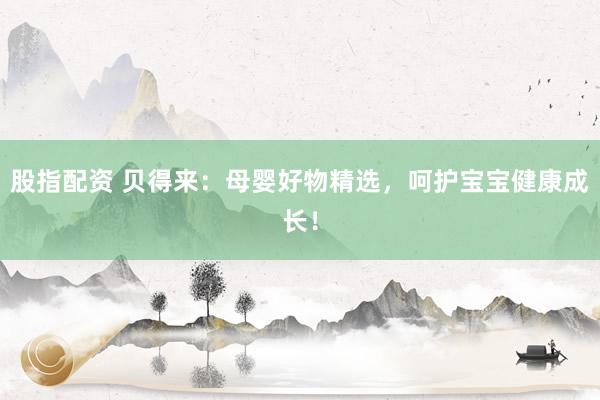 股指配资 贝得来：母婴好物精选，呵护宝宝健康成长！