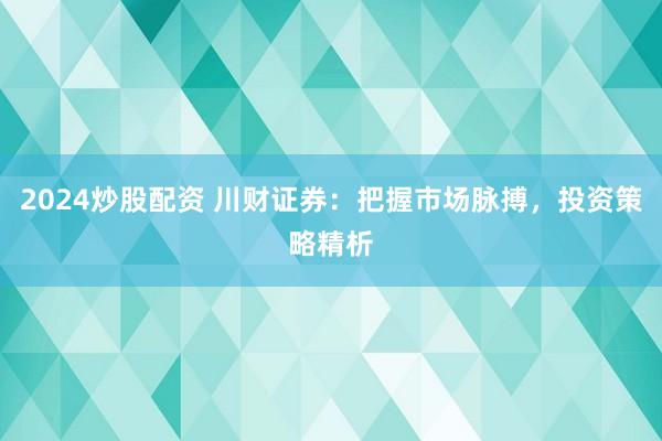 2024炒股配资 川财证券：把握市场脉搏，投资策略精析