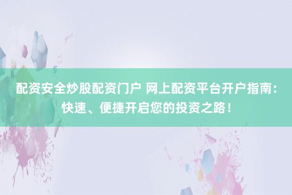 配资安全炒股配资门户 网上配资平台开户指南：快速、便捷开启您的投资之路！