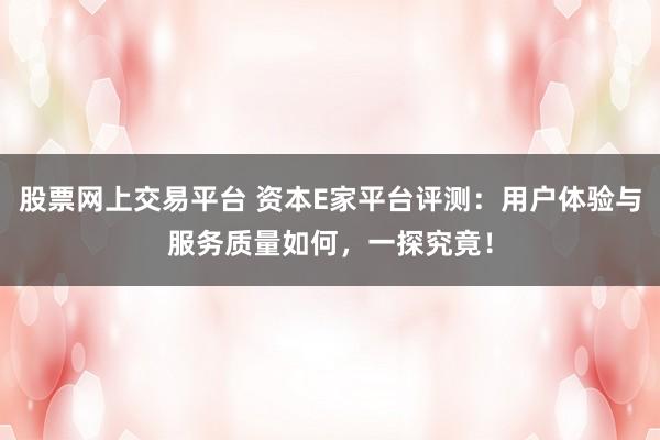 股票网上交易平台 资本E家平台评测：用户体验与服务质量如何，一探究竟！