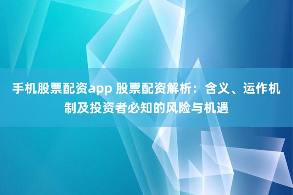 手机股票配资app 股票配资解析：含义、运作机制及投资者必知的风险与机遇