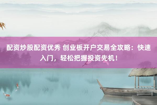 配资炒股配资优秀 创业板开户交易全攻略：快速入门，轻松把握投资先机！